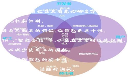 以太坊钱包的名字通常代表你对这个钱包的标识，选择一个容易记住且有意义的名字是很重要的。以下是一些给以太坊钱包命名时可以考虑的要点：

1. **易于识别**：选择一个简单明了的名字，方便自己记忆和识别。

2. **个性化**：可以使用自己的名字、昵称或者一些与自己相关的词汇，让钱包更具个性。

3. **相关性**：可以考虑与以太坊相关的词汇，如“ETH”、“智能合约”等，以便在需要时迅速识别。

4. **避免特殊字符**：尽量避免使用特殊字符和空格，以减少使用上的困扰。

5. **安全性**：避免使用过于简单或容易猜测的名字，以增强钱包的安全性。

希望这些建议能对你命名以太坊钱包有所帮助！如果有其他问题，请随时询问。