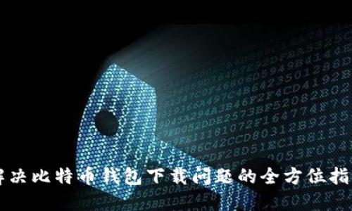 解决比特币钱包下载问题的全方位指南