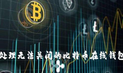 如何处理无法关闭的比特币在线钱包问题