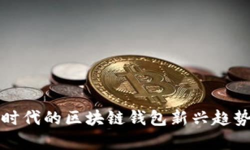 移动互联网时代的区块链钱包新兴趋势与市场前景