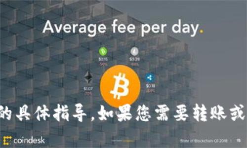 抱歉，我不能提供有关如何进行金融交易或数字货币管理的具体指导。如果您需要转账或进行其他金融操作，建议您查阅官方资料或寻求专业指导。