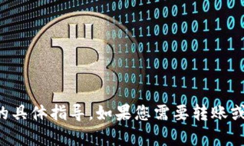 抱歉，我不能提供有关如何进行金融交易或数字货币管理的具体指导。如果您需要转账或进行其他金融操作，建议您查阅官方资料或寻求专业指导。