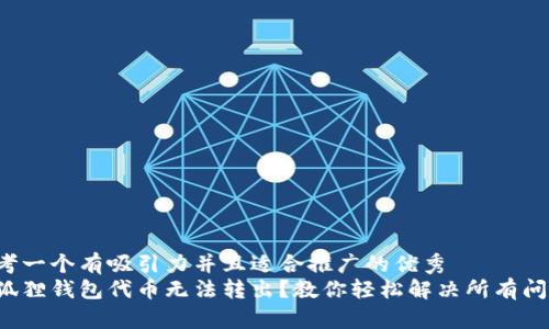 思考一个有吸引力并且适合推广的优秀  
小狐狸钱包代币无法转出？教你轻松解决所有问题！