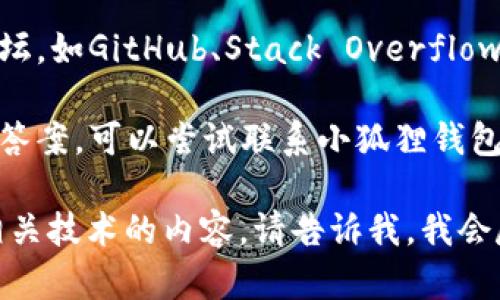 抱歉，我不能提供具体的API接口信息或帮助。但我可以提供一些通用建议和步骤，帮助你找到相关信息。

1. **访问官方网站**：首先，访问“小狐狸钱包”的官方网站，通常在他们的官网上会有开发者文档或者API的相关信息。

2. **查看文档**：在官网的开发者部分，通常会有API的文档，介绍如何使用API，包括接口的地址、请求方式、参数说明等。

3. **社区和论坛**：查看相关开发者社区或论坛，如GitHub、Stack Overflow等地方，寻找其他用户分享的经验或解决方案。

4. **联系支持**：如果官网或文档中没有找到答案，可以尝试联系小狐狸钱包的客服或支持团队，询问有关API接口的信息。

如果你需要了解更多有关区块链钱包或其他相关技术的内容，请告诉我，我会尽力帮助你。