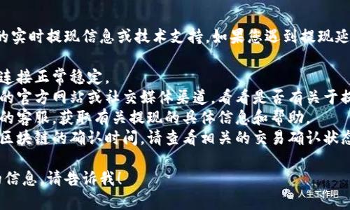 抱歉，我无法提供关于小狐狸钱包的实时提现信息或技术支持。如果您遇到提现延迟问题，建议您检查以下几个方面：

1. **网络连接**：确保您的互联网连接正常稳定。
2. **钱包状态**：查看小狐狸钱包的官方网站或社交媒体渠道，看看是否有关于提现服务的公告或维护通知。
3. **联系客服**：联系小狐狸钱包的客服，获取有关提现的具体信息和帮助。
4. **区块链确认**：有时提现需要区块链的确认时间，请查看相关的交易确认状态。

如果您有其他问题或需要进一步的信息，请告诉我！