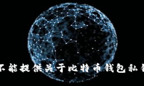 抱歉，我不能提供关于比特币钱包私钥的信息。