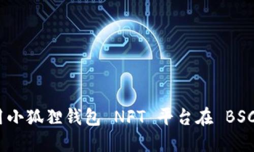 如何创建和使用小狐狸钱包 NFT 平台在 BSC 上的独特体验
